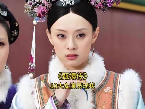 盘点《甄嬛传》10大女演员现状，谁的变化最大？