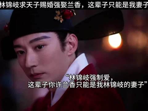 林锦岐求天子赐婚强娶兰香，这辈子只能是我妻子